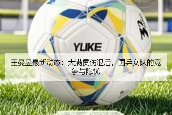 王曼昱最新动态：大满贯伤退后，国乒女队的竞争与隐忧